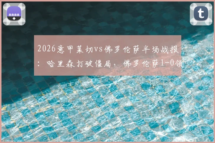 2026意甲莱切vs佛罗伦萨半场战报:哈里森打破僵局,佛罗伦萨1-0领先原因深度剖析