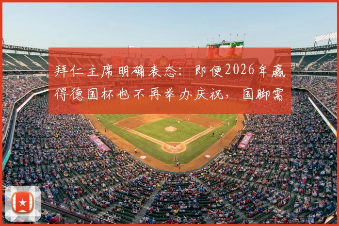 拜仁主席明确表态:即便2026年赢得德国杯也不再举办庆祝,国脚需即刻向国家队报到
