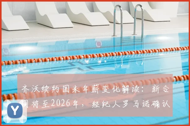 齐沃续约国米年薪变化解读：新合同将至2026年，经纪人罗马诺确认加薪留队