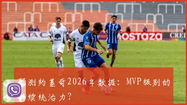预测约基奇2026年数据：MVP级别的持续统治力？