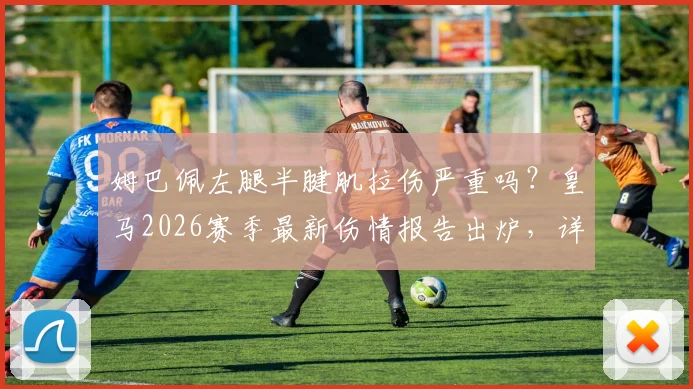 姆巴佩左腿半腱肌拉伤严重吗？皇马2026赛季最新伤情报告出炉，详解恢复时间与影响