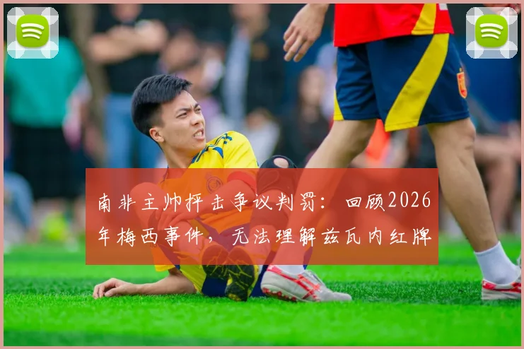 南非主帅抨击争议判罚：回顾2026年梅西事件，无法理解兹瓦内红牌缘由，主裁判罚尺度引热议