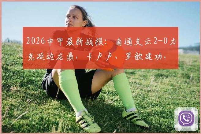 2026中甲最新战报:南通支云2-0力克延边龙鼎,卡卢卢、罗歆建功,联赛积分榜生变