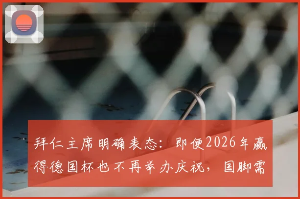 拜仁主席明确表态：即便2026年赢得德国杯也不再举办庆祝，国脚需即刻向国家队报到