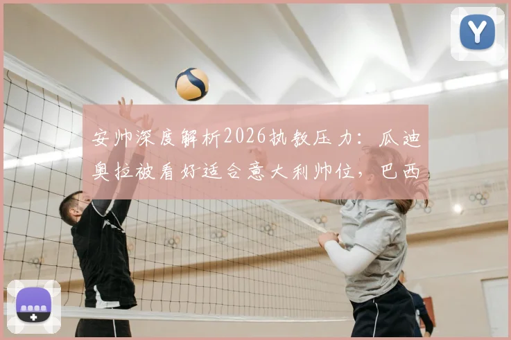 安帅深度解析2026执教压力：瓜迪奥拉被看好适合意大利帅位，巴西队主帅面临巨大挑战