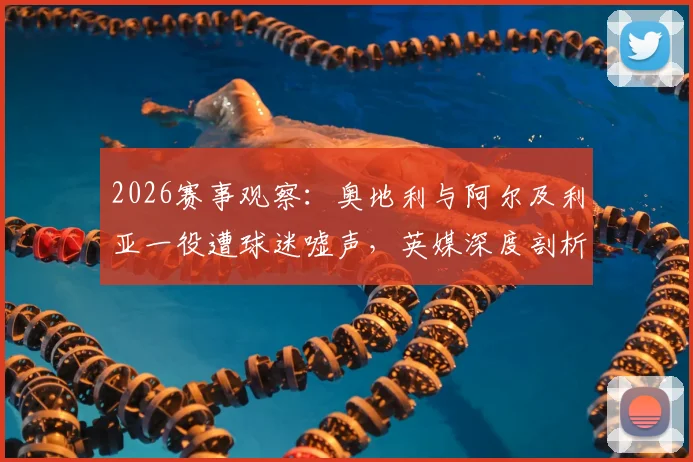 2026赛事观察:奥地利与阿尔及利亚一役遭球迷嘘声,英媒深度剖析其比赛态度与争议