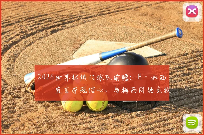 2026世界杯热门球队前瞻:E·加西亚直言夺冠信心,与梅西同场竞技是终极梦想