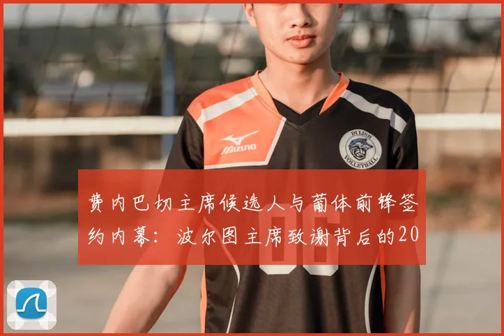 费内巴切主席候选人与葡体前锋签约内幕：波尔图主席致谢背后的2026年转会博弈