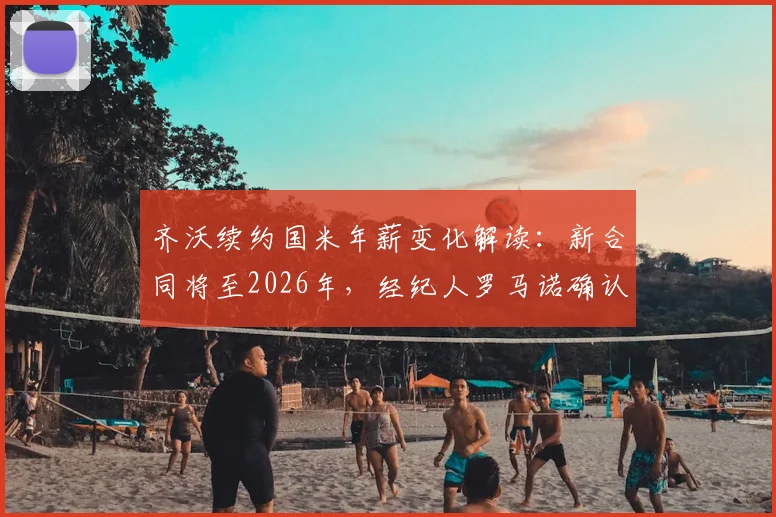 齐沃续约国米年薪变化解读：新合同将至2026年，经纪人罗马诺确认加薪留队