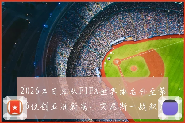 2026年日本队FIFA世界排名升至第16位创亚洲新高,突尼斯一战积分暴跌原因深度分析