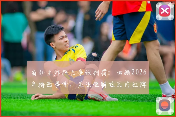 南非主帅抨击争议判罚:回顾2026年梅西事件,无法理解兹瓦内红牌缘由,主裁判罚尺度引热议