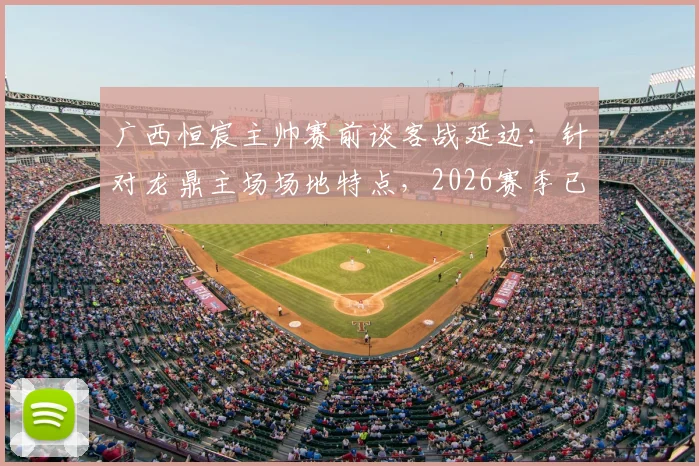 广西恒宸主帅赛前谈客战延边：针对龙鼎主场场地特点，2026赛季已做足充分备战准备