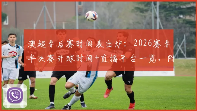 澳超季后赛时间表出炉:2026赛季半决赛开球时间+直播平台一览,附购票指南