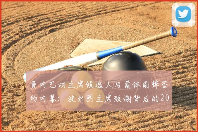 费内巴切主席候选人与葡体前锋签约内幕：波尔图主席致谢背后的2026年转会博弈