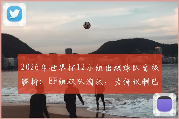 2026年世界杯12小组出线球队晋级解析：EF组双队淘汰，为何仅剩巴拉圭一队争锋？