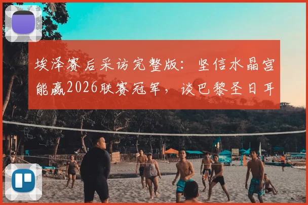 埃泽赛后采访完整版：坚信水晶宫能赢2026联赛冠军，谈巴黎圣日耳曼决赛备战策略与信心来源