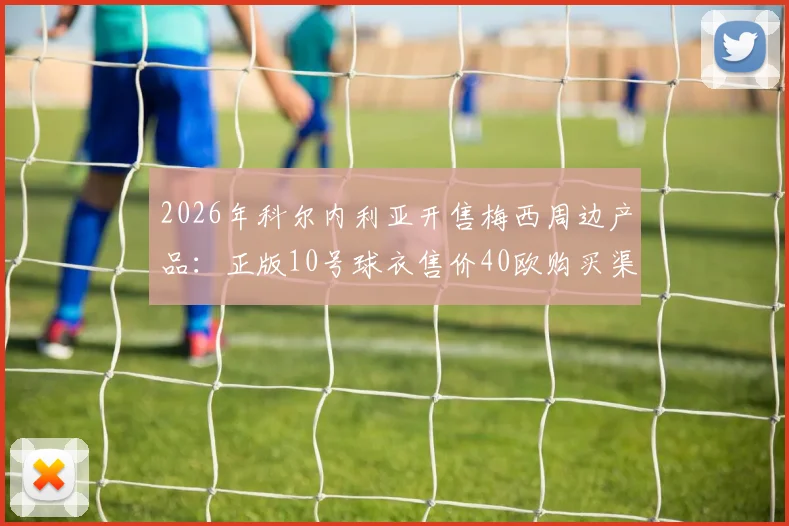 2026年科尔内利亚开售梅西周边产品：正版10号球衣售价40欧购买渠道与真伪鉴别全攻略