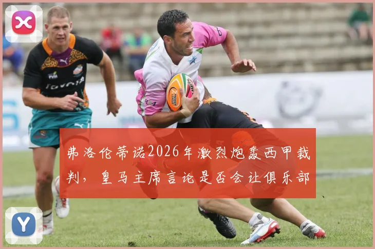 弗洛伦蒂诺2026年激烈炮轰西甲裁判，皇马主席言论是否会让俱乐部遭受追加处罚？