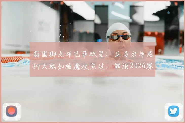 前国脚点评巴萨双星：亚马尔与尼科天赋如被魔杖点过，解读2026赛季休养期对年轻球星伤病恢复与长远发展的关键影响