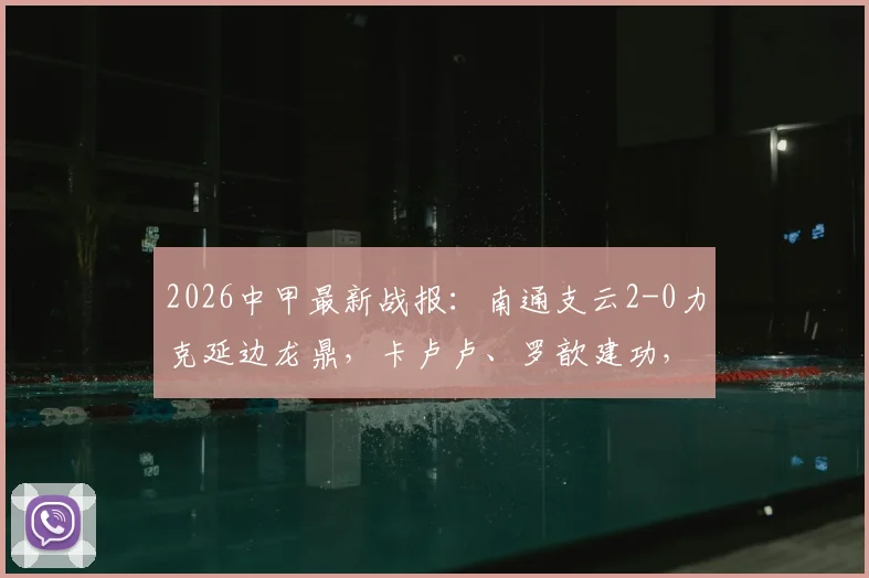 2026中甲最新战报：南通支云2-0力克延边龙鼎，卡卢卢、罗歆建功，联赛积分榜生变