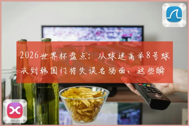 2026世界杯盘点：从球迷高举8号球衣到韩国门将失误名场面，这些瞬间引爆社交媒体