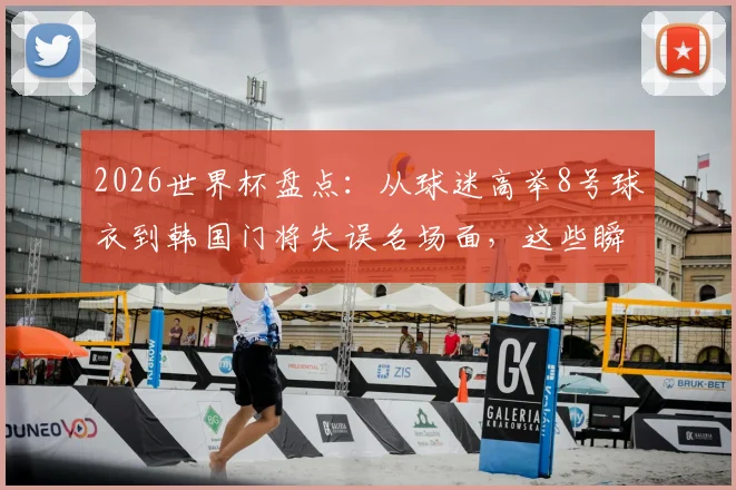 2026世界杯盘点:从球迷高举8号球衣到韩国门将失误名场面,这些瞬间引爆社交媒体