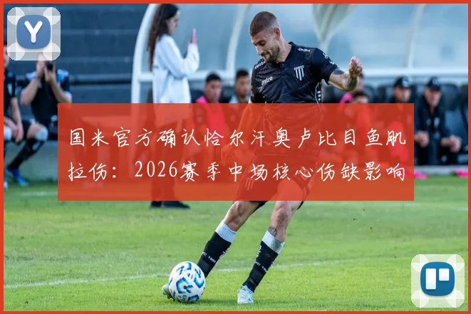 国米官方确认恰尔汗奥卢比目鱼肌拉伤：2026赛季中场核心伤缺影响分析与恢复时间预测