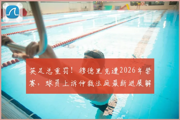 英足总重罚！穆德里克遭2026年禁赛，球员上诉仲裁法庭最新进展解读