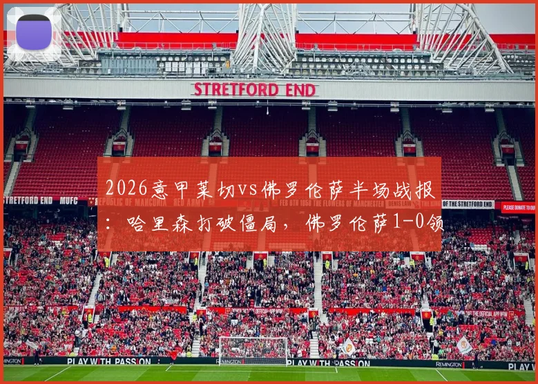 2026意甲莱切vs佛罗伦萨半场战报：哈里森打破僵局，佛罗伦萨1-0领先原因深度剖析