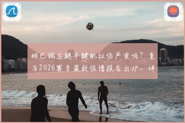 姆巴佩左腿半腱肌拉伤严重吗？皇马2026赛季最新伤情报告出炉，详解恢复时间与影响