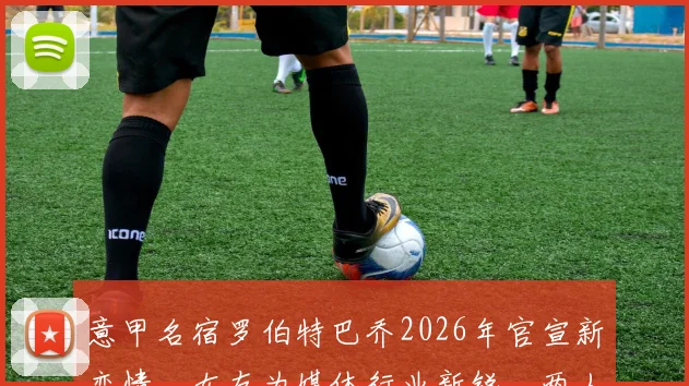 意甲名宿罗伯特巴乔2026年官宣新恋情，女友为媒体行业新锐，两人年龄相差七岁