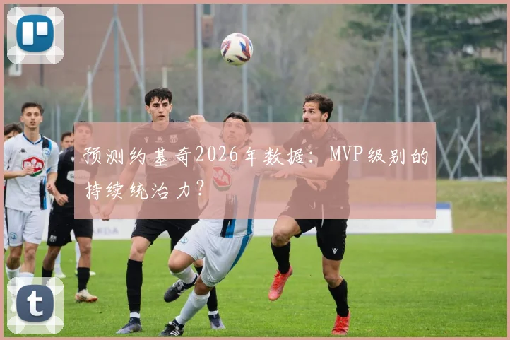 预测约基奇2026年数据：MVP级别的持续统治力？