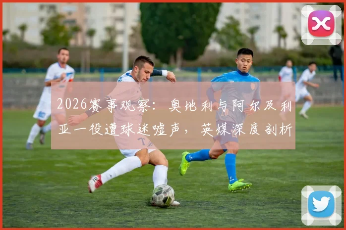 2026赛事观察：奥地利与阿尔及利亚一役遭球迷嘘声，英媒深度剖析其比赛态度与争议