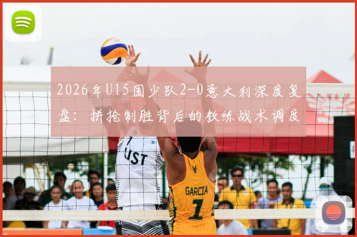 2026年U15国少队2-0意大利深度复盘：拼抢制胜背后的教练战术调度与球员关键发挥